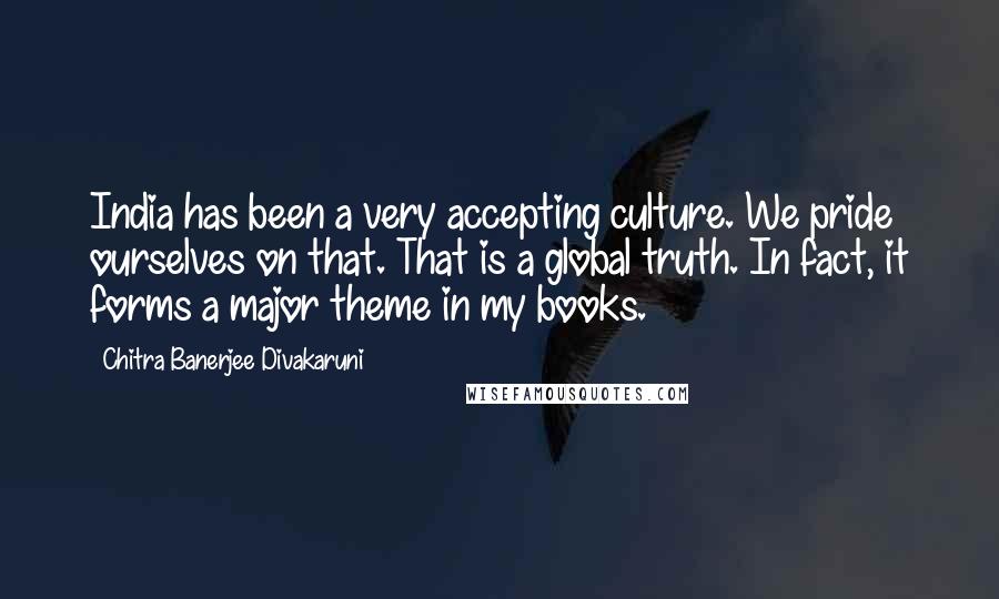 Chitra Banerjee Divakaruni Quotes: India has been a very accepting culture. We pride ourselves on that. That is a global truth. In fact, it forms a major theme in my books.