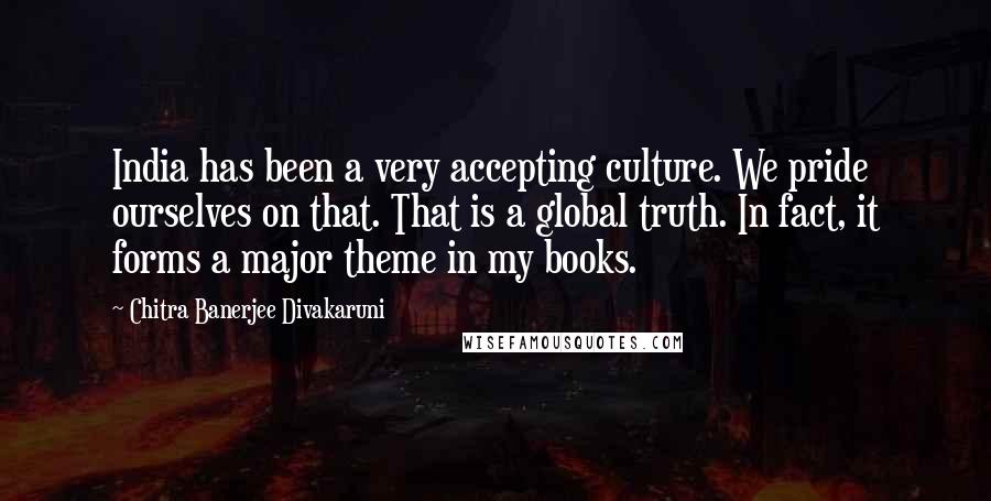 Chitra Banerjee Divakaruni Quotes: India has been a very accepting culture. We pride ourselves on that. That is a global truth. In fact, it forms a major theme in my books.