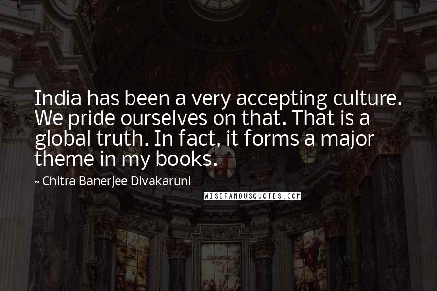 Chitra Banerjee Divakaruni Quotes: India has been a very accepting culture. We pride ourselves on that. That is a global truth. In fact, it forms a major theme in my books.