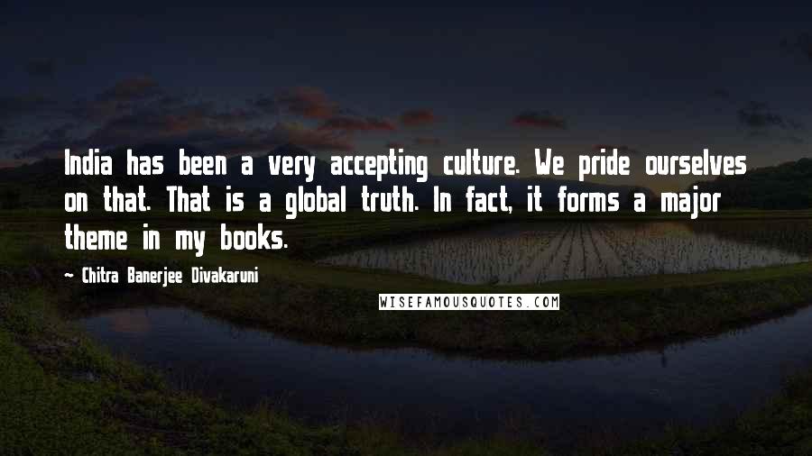 Chitra Banerjee Divakaruni Quotes: India has been a very accepting culture. We pride ourselves on that. That is a global truth. In fact, it forms a major theme in my books.