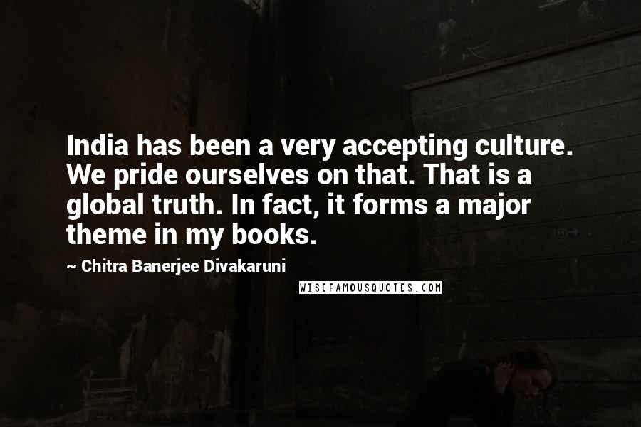 Chitra Banerjee Divakaruni Quotes: India has been a very accepting culture. We pride ourselves on that. That is a global truth. In fact, it forms a major theme in my books.