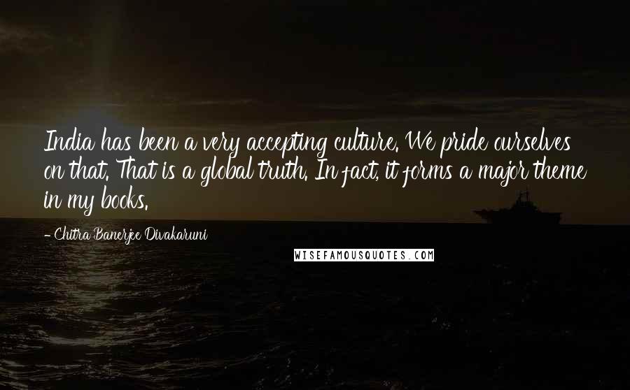 Chitra Banerjee Divakaruni Quotes: India has been a very accepting culture. We pride ourselves on that. That is a global truth. In fact, it forms a major theme in my books.