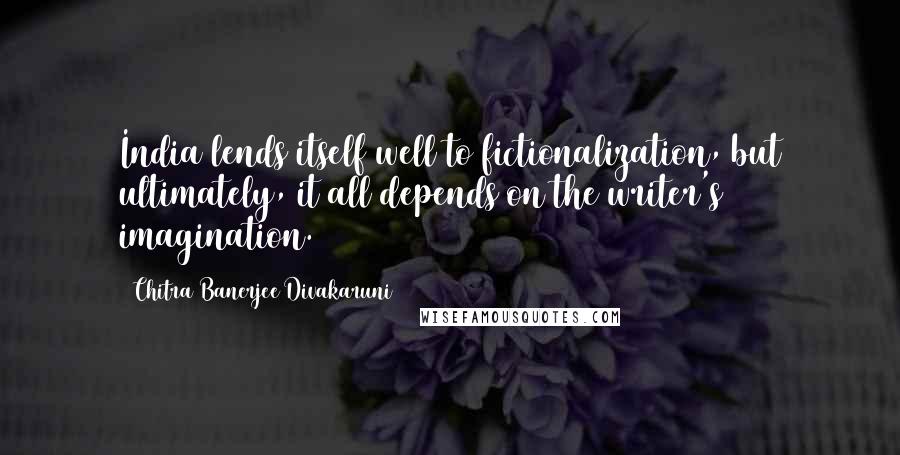 Chitra Banerjee Divakaruni Quotes: India lends itself well to fictionalization, but ultimately, it all depends on the writer's imagination.