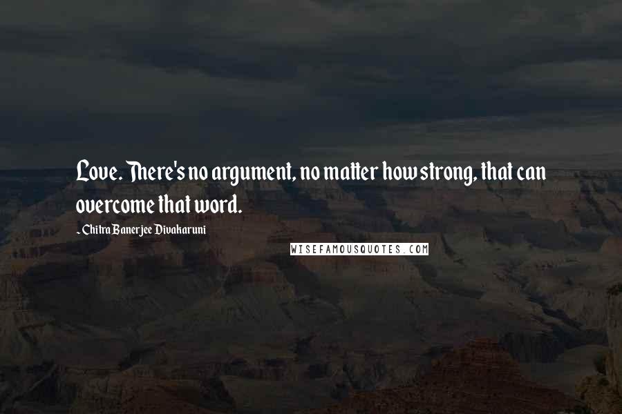 Chitra Banerjee Divakaruni Quotes: Love. There's no argument, no matter how strong, that can overcome that word.