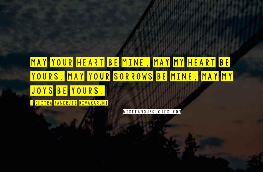 Chitra Banerjee Divakaruni Quotes: May your heart be mine, may my heart be yours. May your sorrows be mine, may my joys be yours.