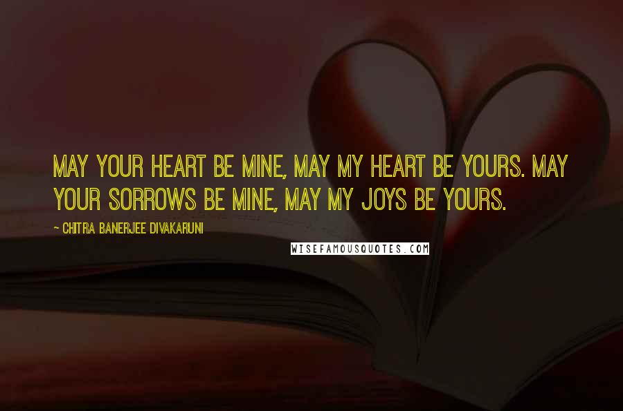 Chitra Banerjee Divakaruni Quotes: May your heart be mine, may my heart be yours. May your sorrows be mine, may my joys be yours.