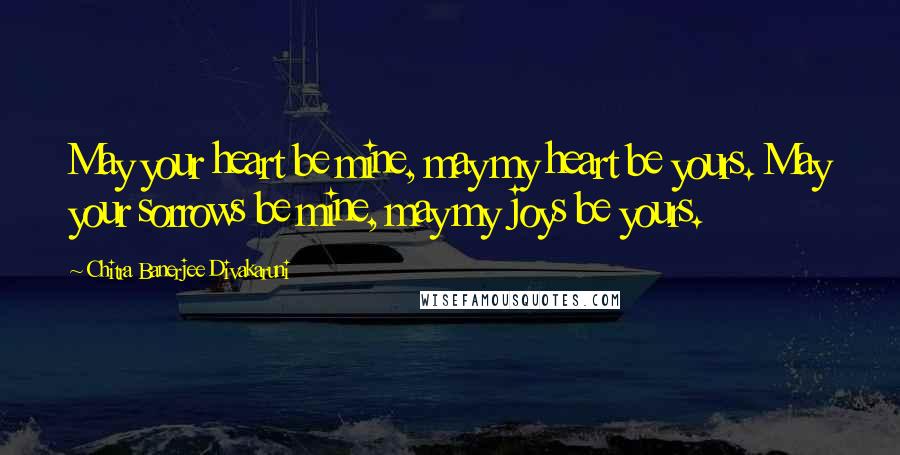 Chitra Banerjee Divakaruni Quotes: May your heart be mine, may my heart be yours. May your sorrows be mine, may my joys be yours.