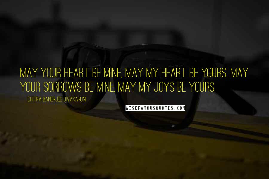Chitra Banerjee Divakaruni Quotes: May your heart be mine, may my heart be yours. May your sorrows be mine, may my joys be yours.