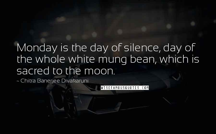 Chitra Banerjee Divakaruni Quotes: Monday is the day of silence, day of the whole white mung bean, which is sacred to the moon.