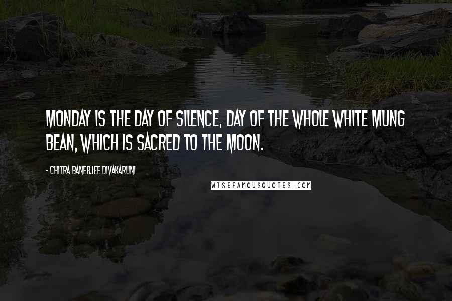 Chitra Banerjee Divakaruni Quotes: Monday is the day of silence, day of the whole white mung bean, which is sacred to the moon.