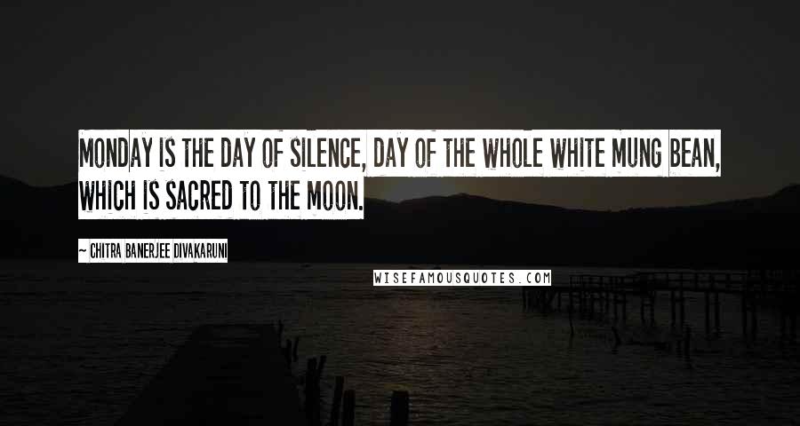 Chitra Banerjee Divakaruni Quotes: Monday is the day of silence, day of the whole white mung bean, which is sacred to the moon.