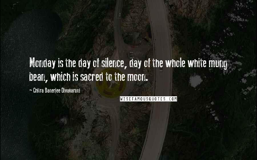 Chitra Banerjee Divakaruni Quotes: Monday is the day of silence, day of the whole white mung bean, which is sacred to the moon.