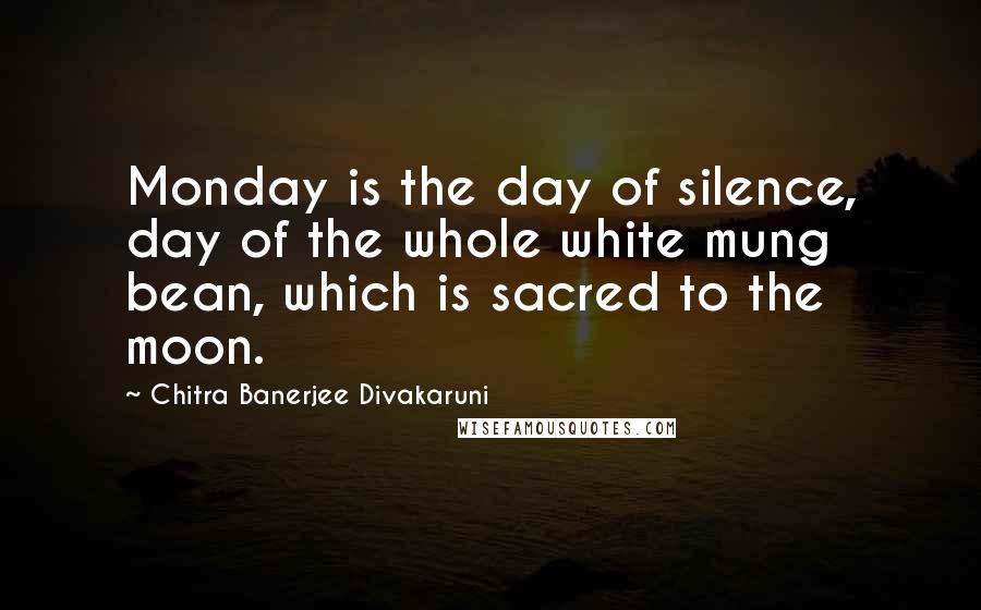 Chitra Banerjee Divakaruni Quotes: Monday is the day of silence, day of the whole white mung bean, which is sacred to the moon.