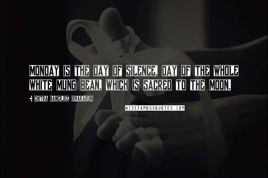 Chitra Banerjee Divakaruni Quotes: Monday is the day of silence, day of the whole white mung bean, which is sacred to the moon.