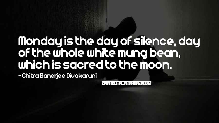 Chitra Banerjee Divakaruni Quotes: Monday is the day of silence, day of the whole white mung bean, which is sacred to the moon.