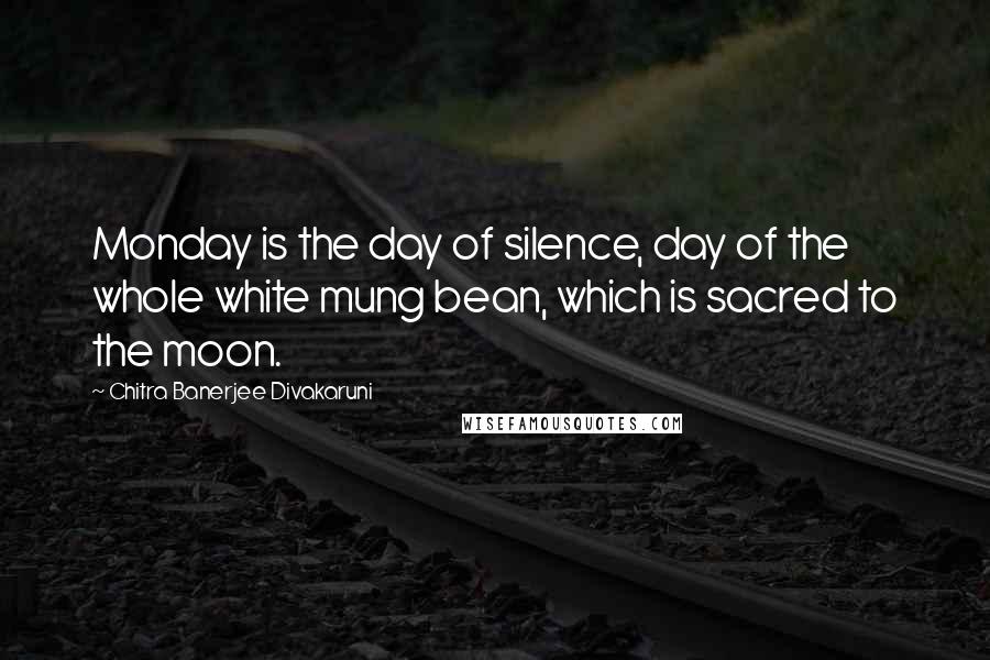 Chitra Banerjee Divakaruni Quotes: Monday is the day of silence, day of the whole white mung bean, which is sacred to the moon.