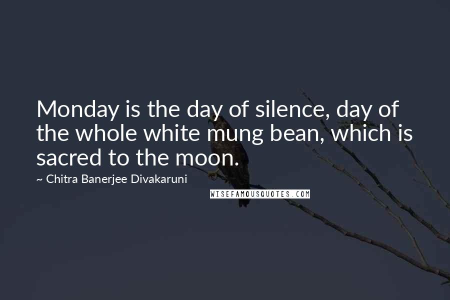 Chitra Banerjee Divakaruni Quotes: Monday is the day of silence, day of the whole white mung bean, which is sacred to the moon.