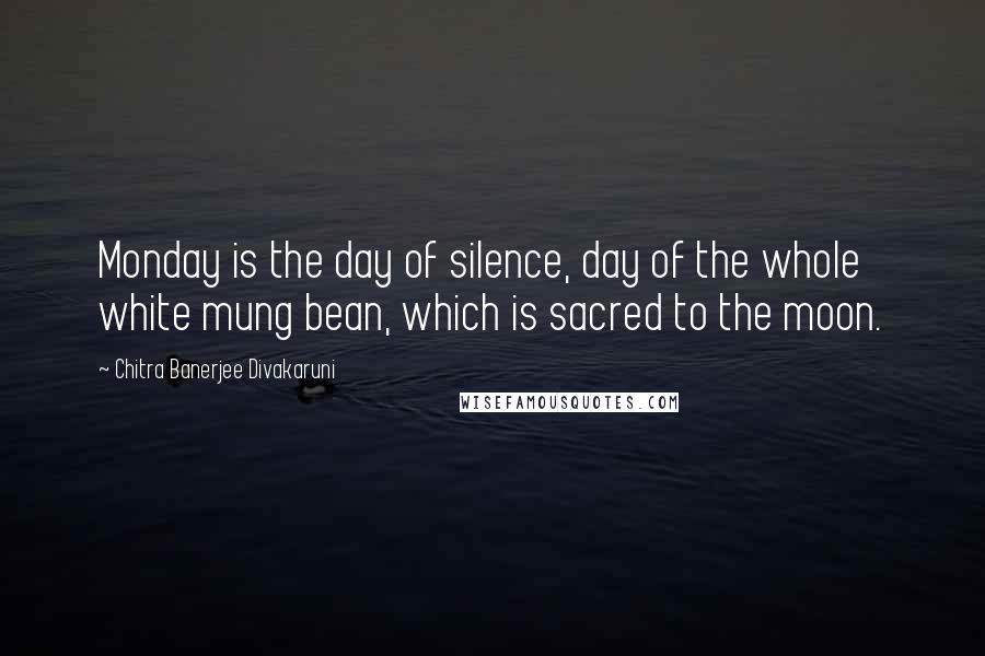 Chitra Banerjee Divakaruni Quotes: Monday is the day of silence, day of the whole white mung bean, which is sacred to the moon.