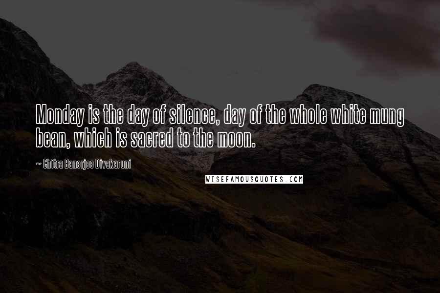 Chitra Banerjee Divakaruni Quotes: Monday is the day of silence, day of the whole white mung bean, which is sacred to the moon.