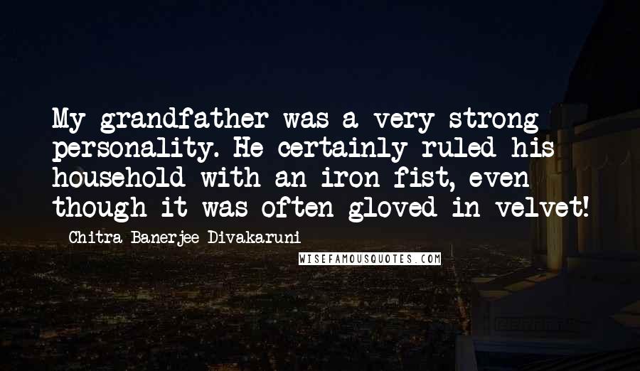 Chitra Banerjee Divakaruni Quotes: My grandfather was a very strong personality. He certainly ruled his household with an iron fist, even though it was often gloved in velvet!
