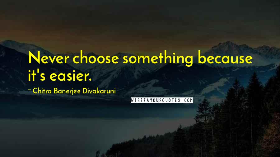 Chitra Banerjee Divakaruni Quotes: Never choose something because it's easier.