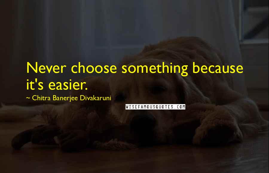 Chitra Banerjee Divakaruni Quotes: Never choose something because it's easier.