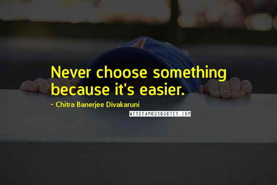 Chitra Banerjee Divakaruni Quotes: Never choose something because it's easier.