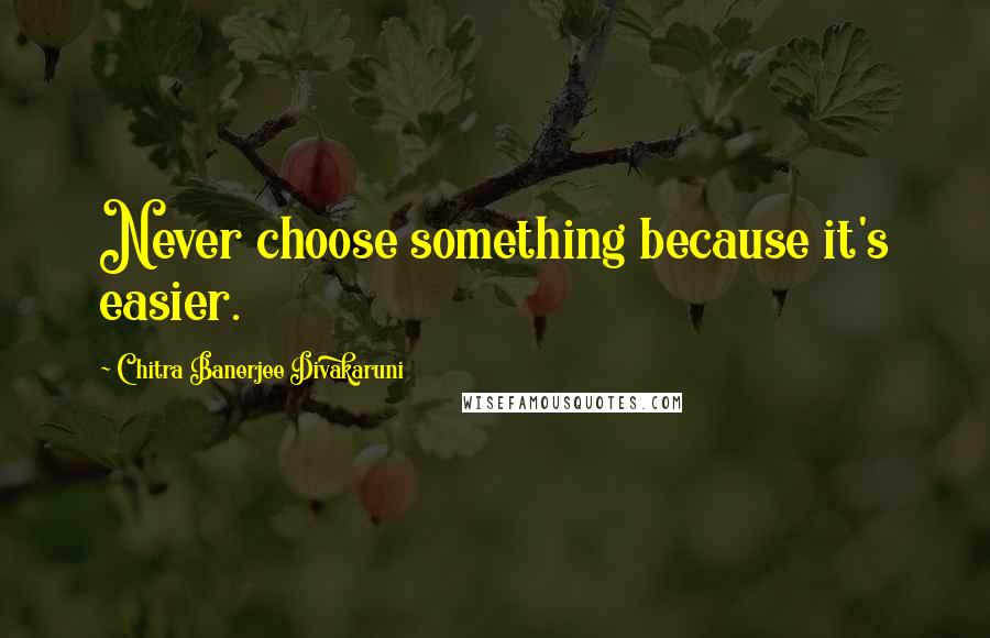 Chitra Banerjee Divakaruni Quotes: Never choose something because it's easier.