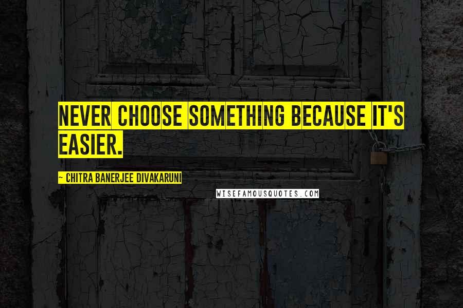 Chitra Banerjee Divakaruni Quotes: Never choose something because it's easier.