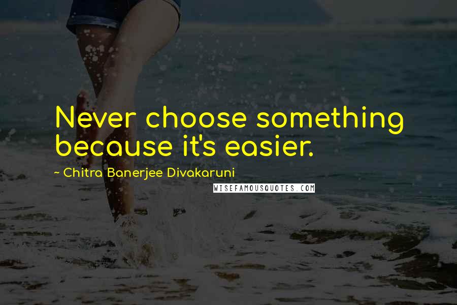 Chitra Banerjee Divakaruni Quotes: Never choose something because it's easier.