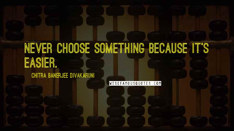 Chitra Banerjee Divakaruni Quotes: Never choose something because it's easier.