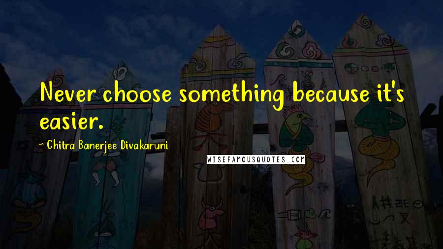 Chitra Banerjee Divakaruni Quotes: Never choose something because it's easier.
