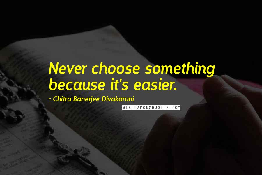 Chitra Banerjee Divakaruni Quotes: Never choose something because it's easier.