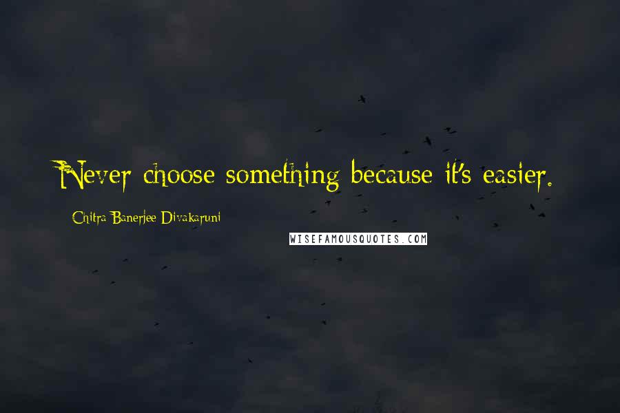 Chitra Banerjee Divakaruni Quotes: Never choose something because it's easier.