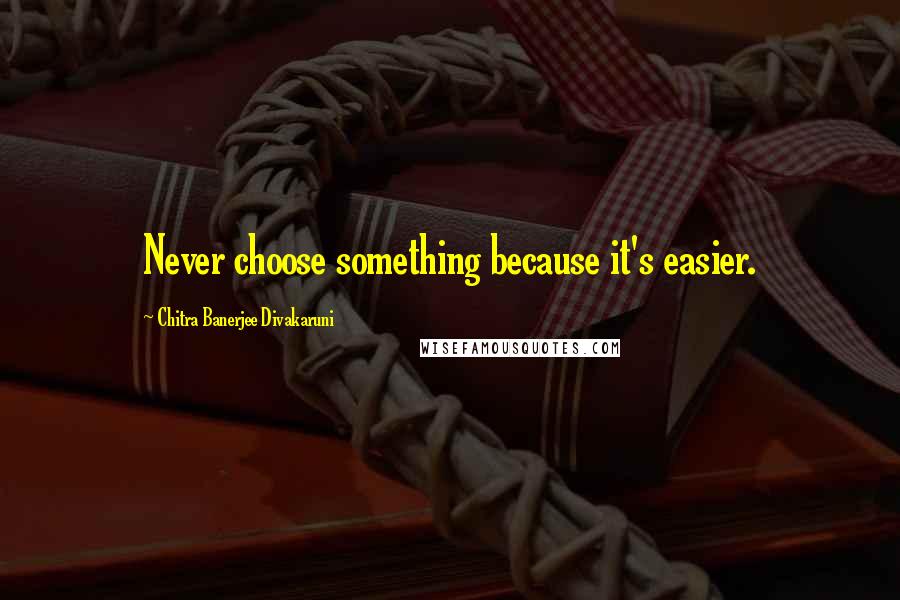 Chitra Banerjee Divakaruni Quotes: Never choose something because it's easier.