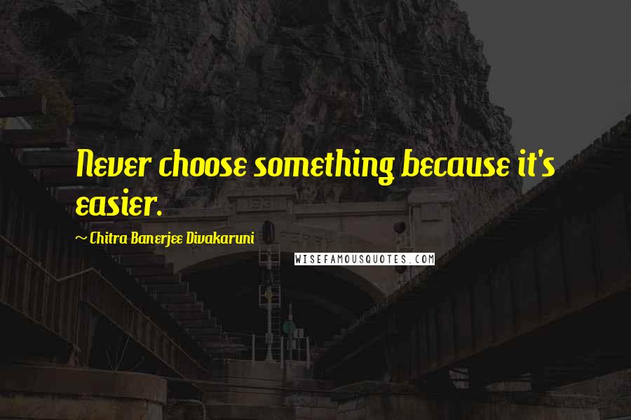 Chitra Banerjee Divakaruni Quotes: Never choose something because it's easier.