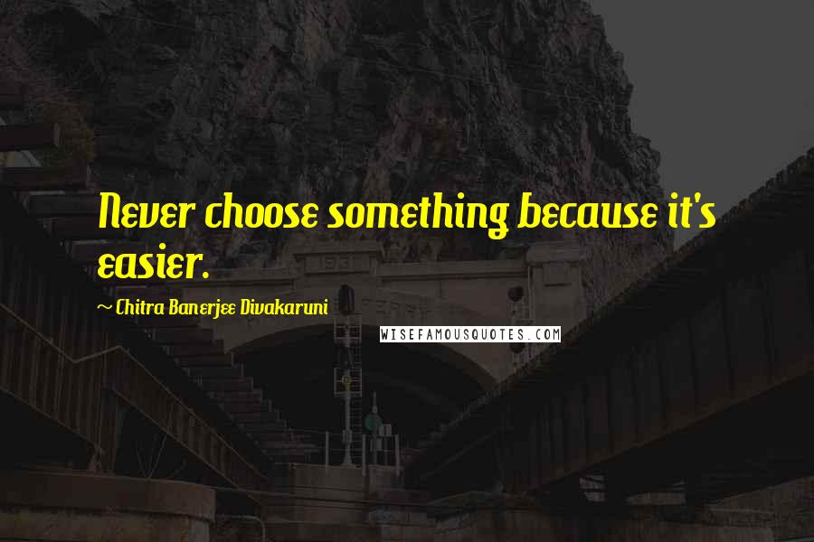 Chitra Banerjee Divakaruni Quotes: Never choose something because it's easier.