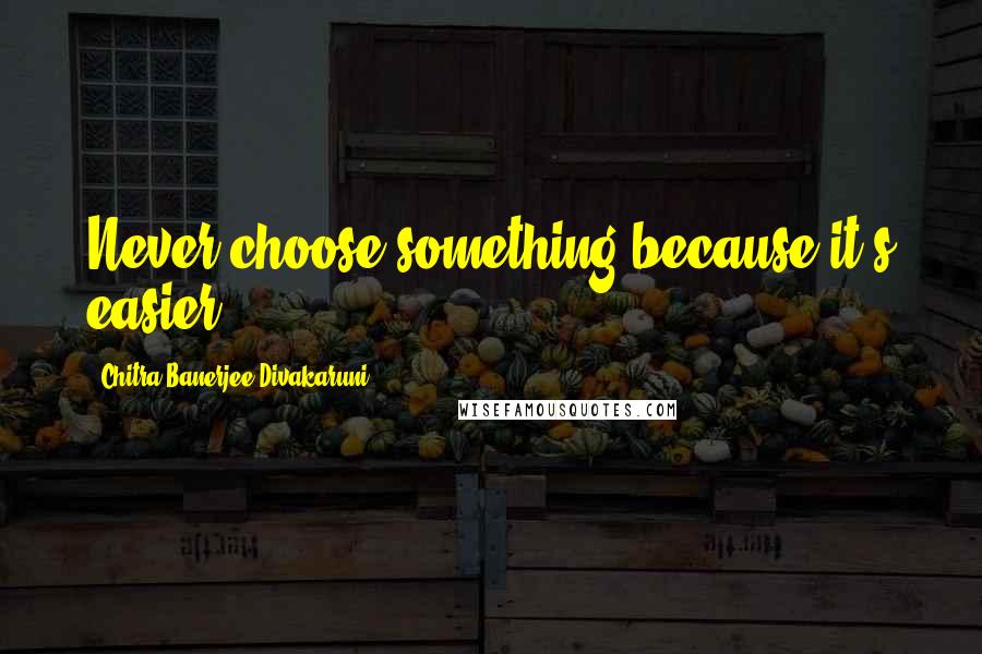 Chitra Banerjee Divakaruni Quotes: Never choose something because it's easier.