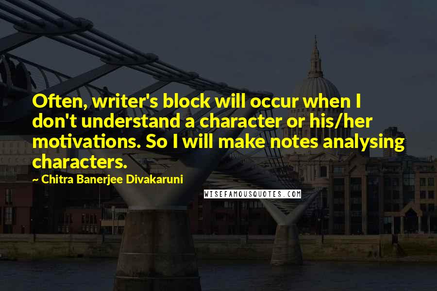 Chitra Banerjee Divakaruni Quotes: Often, writer's block will occur when I don't understand a character or his/her motivations. So I will make notes analysing characters.