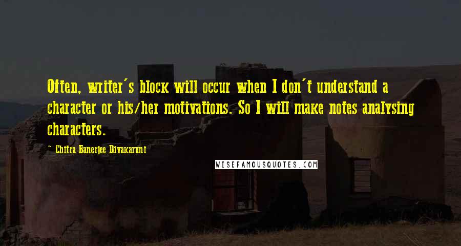 Chitra Banerjee Divakaruni Quotes: Often, writer's block will occur when I don't understand a character or his/her motivations. So I will make notes analysing characters.