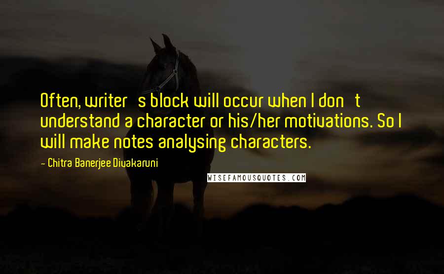 Chitra Banerjee Divakaruni Quotes: Often, writer's block will occur when I don't understand a character or his/her motivations. So I will make notes analysing characters.