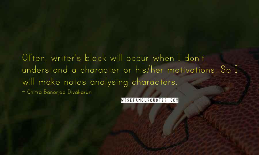 Chitra Banerjee Divakaruni Quotes: Often, writer's block will occur when I don't understand a character or his/her motivations. So I will make notes analysing characters.
