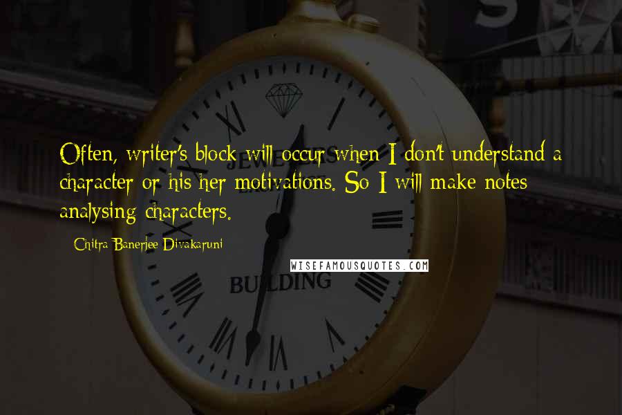 Chitra Banerjee Divakaruni Quotes: Often, writer's block will occur when I don't understand a character or his/her motivations. So I will make notes analysing characters.