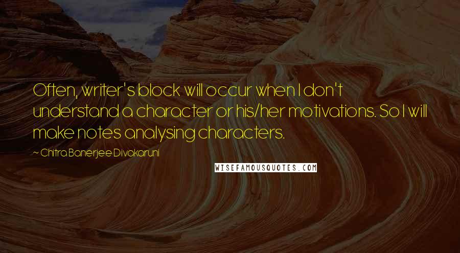 Chitra Banerjee Divakaruni Quotes: Often, writer's block will occur when I don't understand a character or his/her motivations. So I will make notes analysing characters.