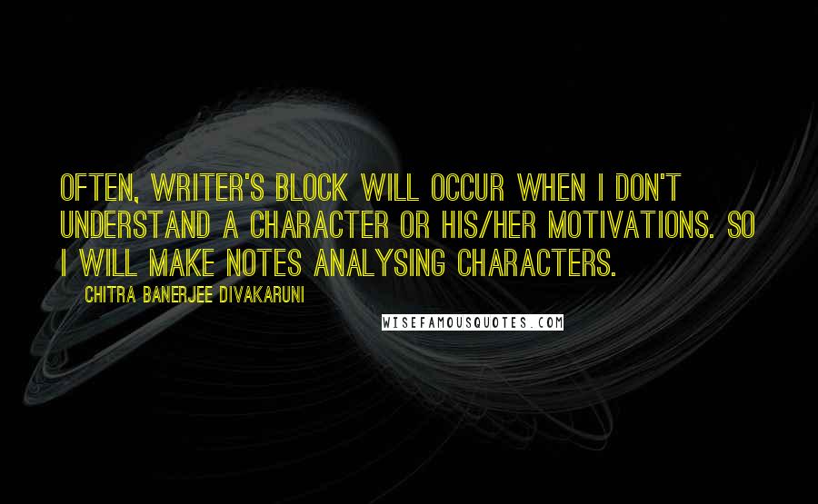 Chitra Banerjee Divakaruni Quotes: Often, writer's block will occur when I don't understand a character or his/her motivations. So I will make notes analysing characters.