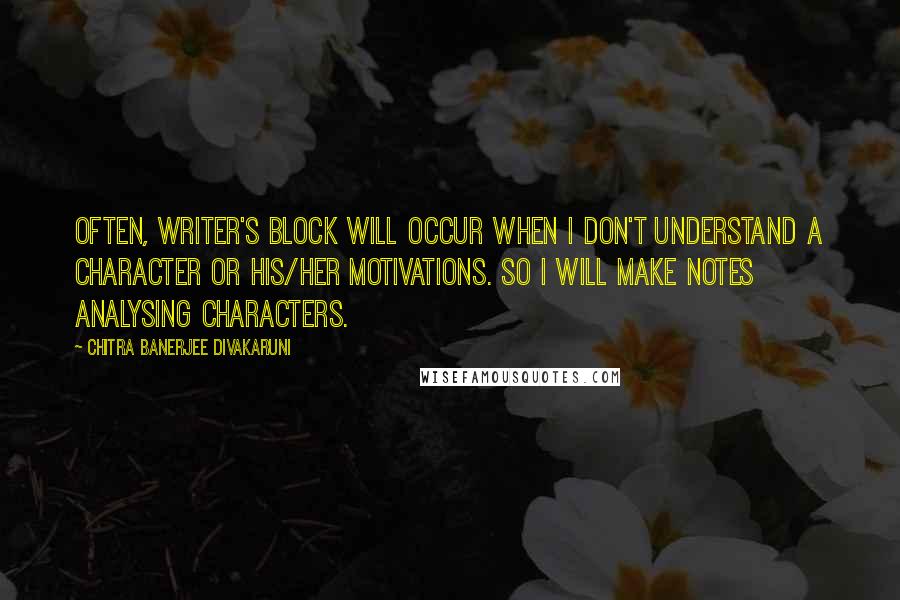 Chitra Banerjee Divakaruni Quotes: Often, writer's block will occur when I don't understand a character or his/her motivations. So I will make notes analysing characters.