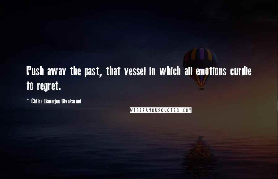 Chitra Banerjee Divakaruni Quotes: Push away the past, that vessel in which all emotions curdle to regret.