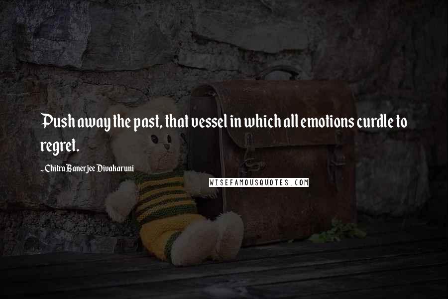 Chitra Banerjee Divakaruni Quotes: Push away the past, that vessel in which all emotions curdle to regret.