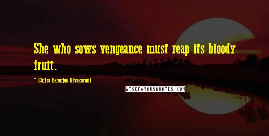 Chitra Banerjee Divakaruni Quotes: She who sows vengeance must reap its bloody fruit.