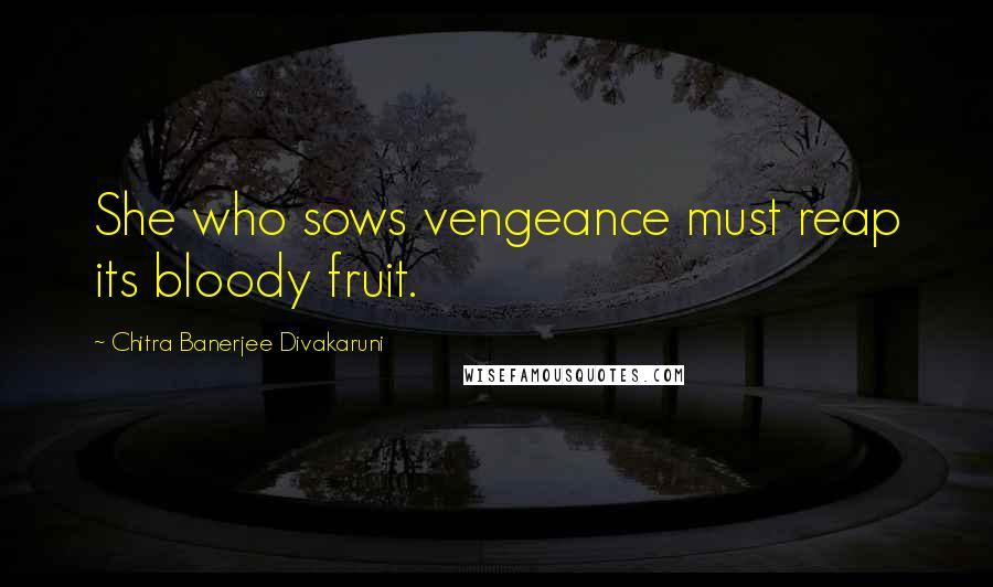 Chitra Banerjee Divakaruni Quotes: She who sows vengeance must reap its bloody fruit.